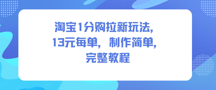 淘宝1分购拉新玩法,13米每单,制作简单,完整教程-九节课