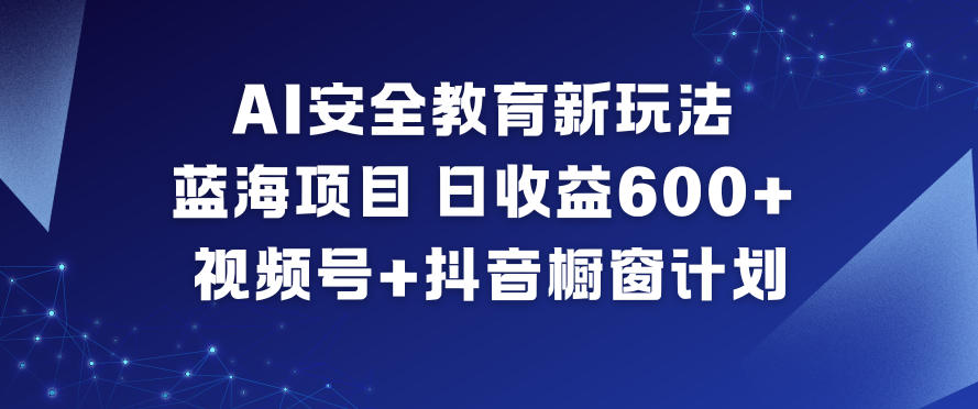 AI安全教育新玩法,蓝海项目,日收益6张+,视频号+抖音橱窗计划-九节课