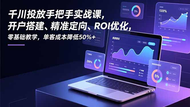 （16944期）千川投放手把手实战课，开户搭建、精准定向、ROI优化，零基础教学，单客成本降低50%+-九节课