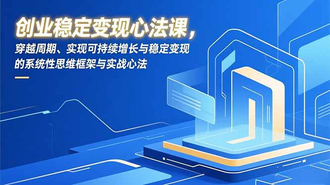 （16966期）创业稳定变现心法课，穿越周期、实现可持续增长与稳定变现的系统性思维框架与实战心法-九节课