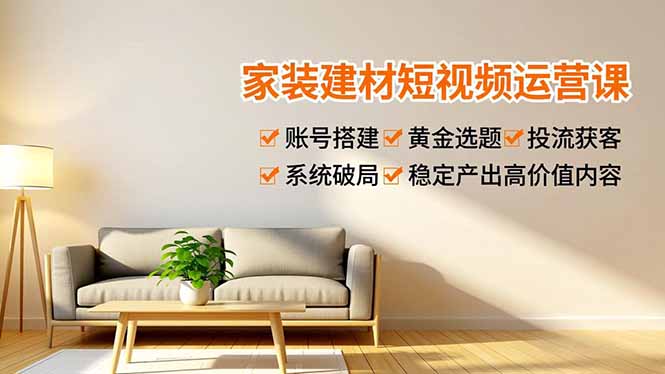 （16916期）家装建材短视频运营课，账号搭建、黄金选题、投流获客，系统破局，稳定产出高价值内容-九节课