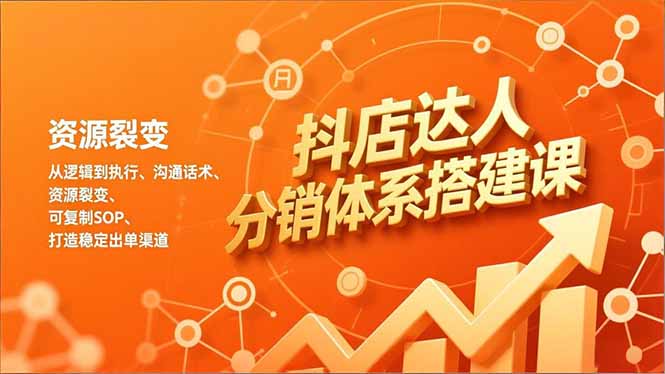 （16968期）抖店达人分销体系搭建课，从逻辑到执行、沟通话术、资源裂变，可复制SOP，打造稳定出单渠道-九节课