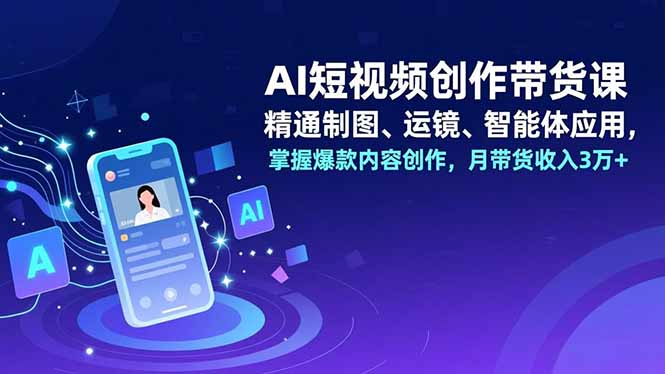 （16871期）AI短视频创作带货课，精通制图、运镜、智能体应用，掌握爆款内容创作，月带货收入3万+-九节课