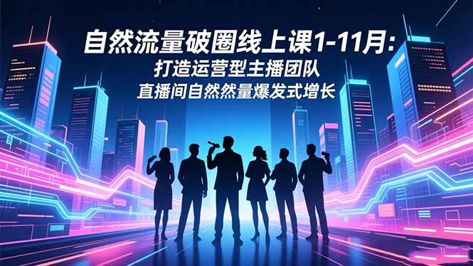 (16810期)自然流量破圈线上课1-11月:打造运营型主播团队 直播间自然流量爆发式增长-九节课