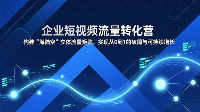 （16959期）企业短视频流量转化营，构建“海陆空”立体流量矩阵，实现从0到1的破局与可持续增长-九节课