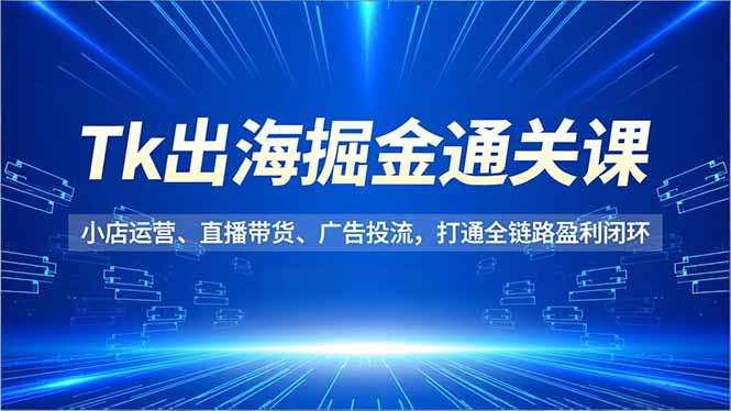 (16820期)Tk出海掘金通关课,小店运营、直播带货、广告投流,打通全链路盈利闭环-九节课