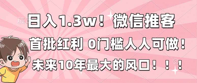 （16969期）日入1.3w！微信推客，首批红利，未来10年最大的风口，0门槛，人人可做！-九节课