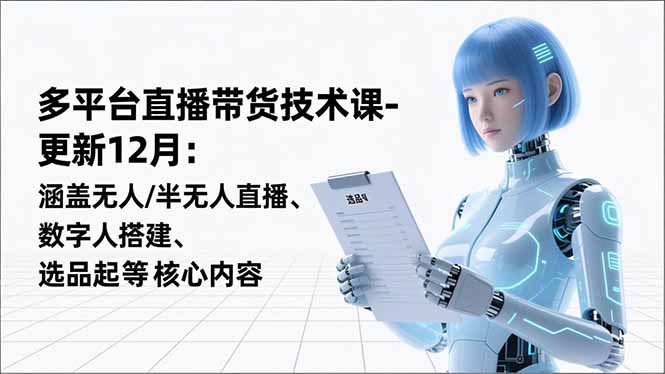 （16895期）平台直播带货技术课-更新12月：涵盖无人/半无人直播、数字人搭建、选品起号等核心内容-九节课