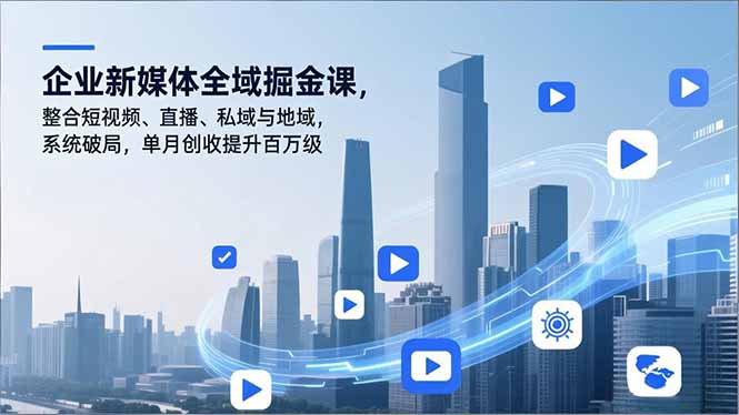 （16896期）企业新媒体全域掘金课，整合短视频、直播、私域与地域，系统破局，单月创收提升百万级-九节课