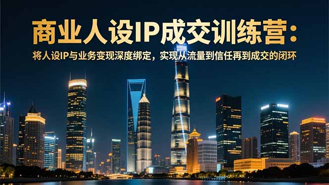 (16789期)商业人设IP成交训练营-12月:将人设IP与业务变现深度绑定,从流量到信任再到成交闭环-九节课