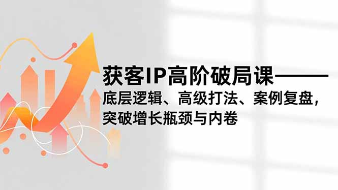(16804期)获客IP高阶破局课,底层逻辑、高级打法、案例复盘,突破增长瓶颈与内卷-九节课