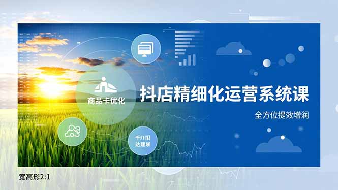 (16814期)抖店精细化运营系统课,商品卡优化、达人建联、千川投放,全方位提效增润-九节课