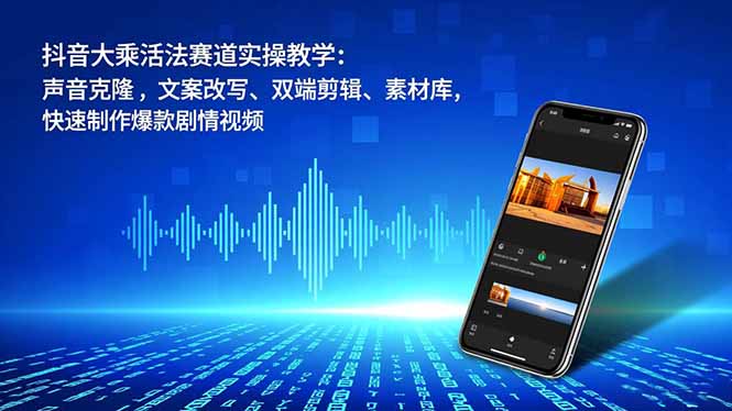 (16863期)抖音大乘活法赛道实操教学:声音克隆,文案改写、双端剪辑、素材库,快速制作爆款剧情视频-九节课