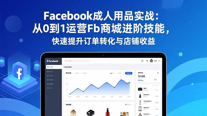 （16864期）Facebook成人用品实战：从0到1运营Fb商城进阶技能，快速提升订单转化与店铺收益-九节课