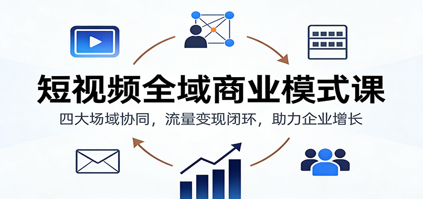 短视频全域商业模式课：四大场域协同，流量变现闭环，助力企业增长-九节课
