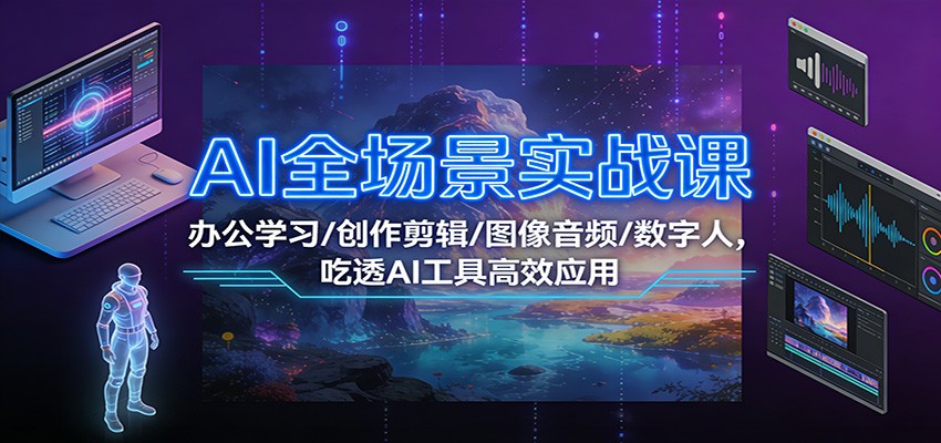 AI全场景实战课:办公学习/创作剪辑/图像音频/数字人,吃透AI工具高效应用-九节课