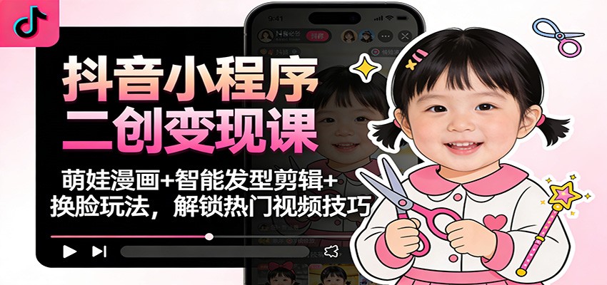 抖音小程序二创变现课:萌娃漫画+智能发型剪辑+换脸玩法,解锁热门视频技巧-九节课