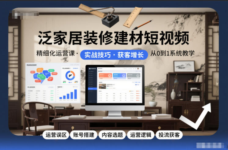 泛家居装修建材短视频精细化运营课，运营误区+账号搭建+内容选题+运营逻辑+投流获客-九节课