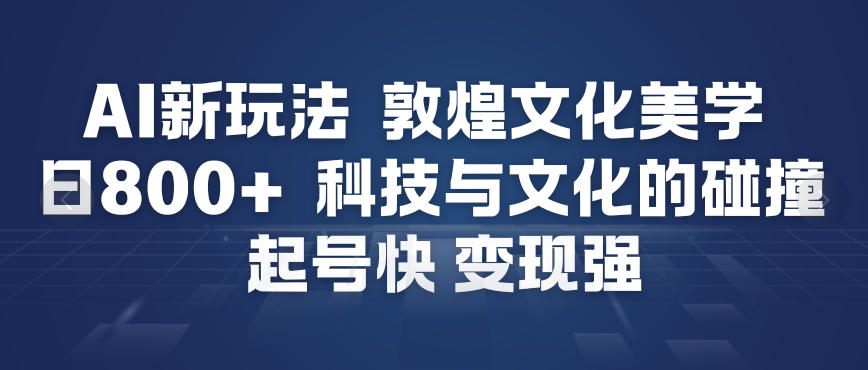 AI新玩法，敦煌文化美学，科技与文化的碰撞，起号快变现强-九节课