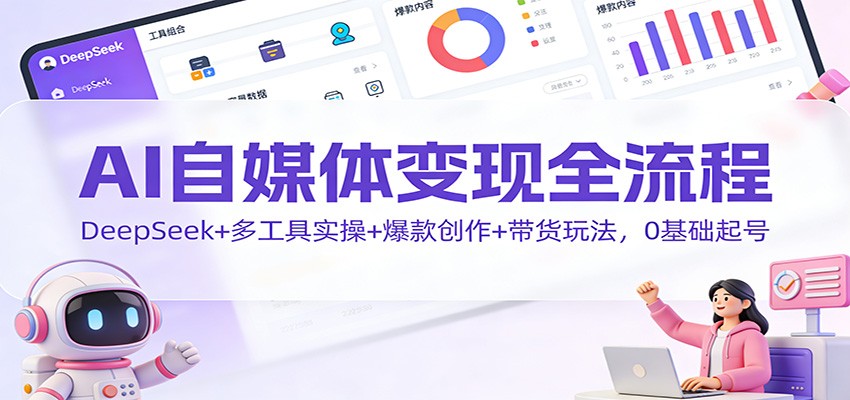 AI自媒体变现全流程:DeepSeek+多工具实操+爆款创作+带货玩法,0基础起号-九节课