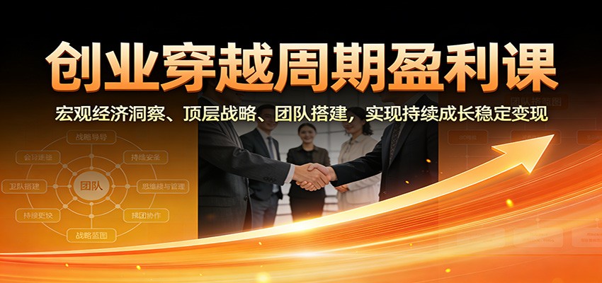 创业穿越周期盈利课：宏观经济洞察、顶层战略、团队搭建，实现持续成长稳定变现-九节课