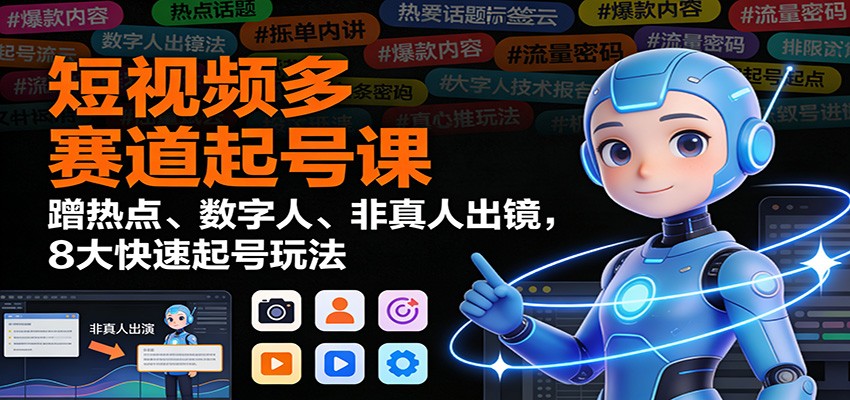 短视频多赛道起号课:蹭热点、数字人、非真人出镜,8大快速起号玩法-九节课