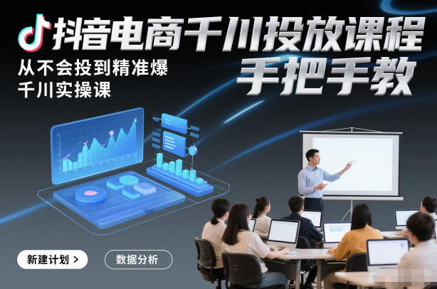 抖音电商千川投放课程，从不会投到精准爆，千川实操课，手把手教-九节课