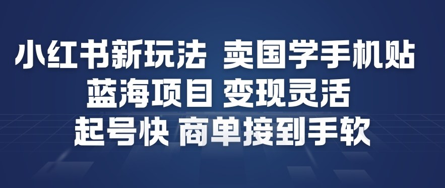 小红书新玩法，卖国学手机贴，蓝海项目，变现灵活，起号快，商单接到手软-九节课