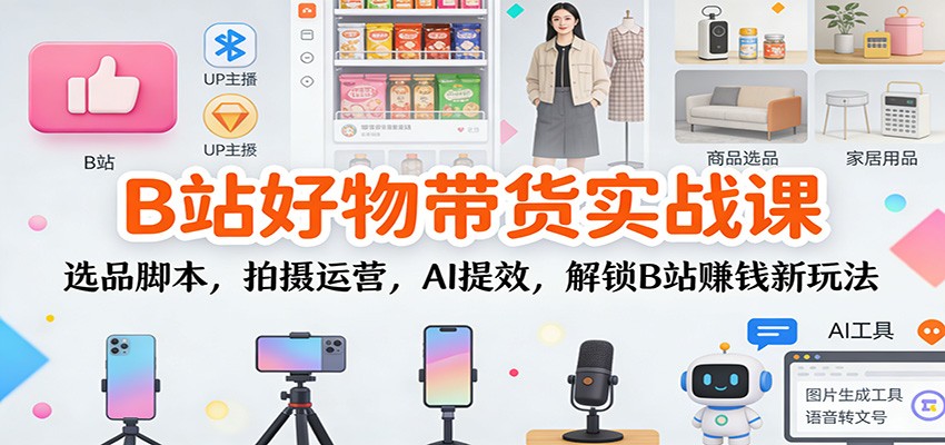 B站好物带货实战课：选品脚本，拍摄运营，AI提效，解锁B站赚钱新玩法-九节课