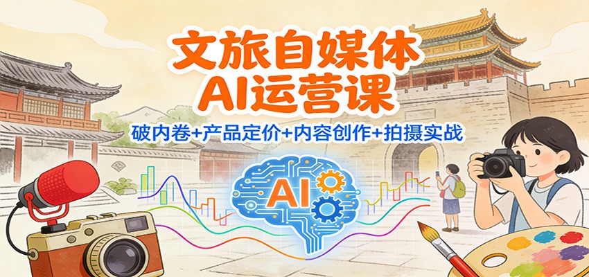 文旅自媒体AI运营课:破内卷+产品定价+内容创作+拍摄实战-九节课
