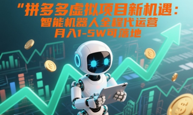 拼多多虚拟项目新机遇：智能机器人全程代运营，月入1-5W可落地【揭秘】-九节课