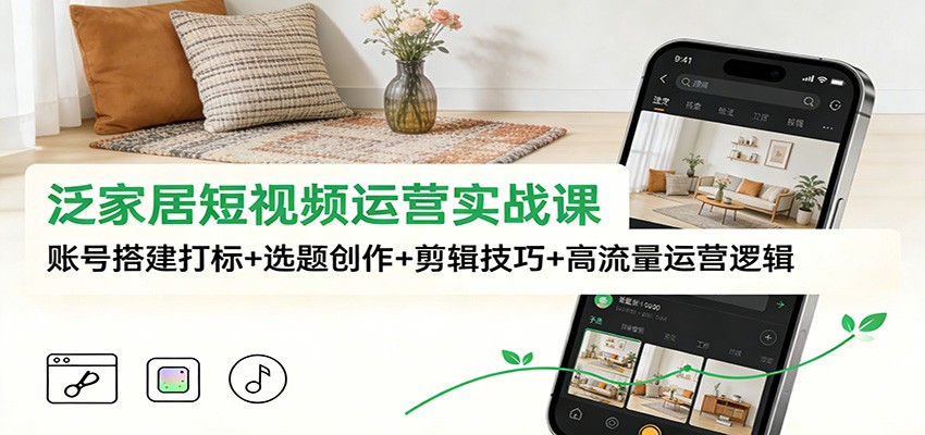 泛家居短视频运营实战课：账号搭建打标+选题创作+剪辑技巧+高流量运营逻辑-九节课