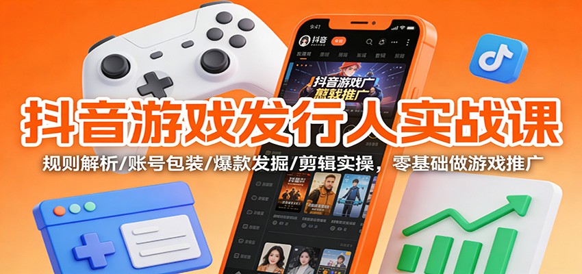 抖音游戏发行人实战课:规则解析/账号包装/爆款发掘 /剪辑实操,零基础做游戏推广-九节课