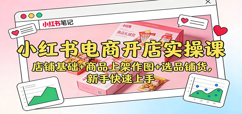 小红书电商开店实操课:店铺基础+商品上架作图+选品铺货,新手快速上手-九节课