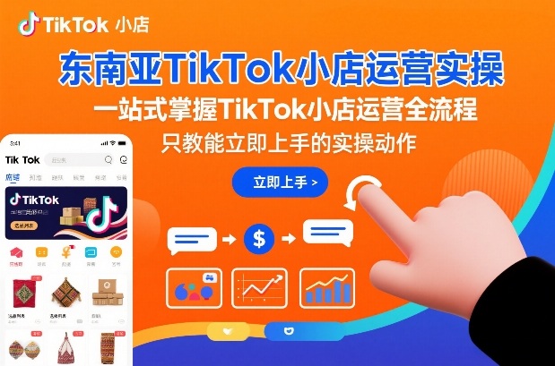东南亚TikTok小店运营实操，一站式掌握TikTok小店运营全流程，只教能立即上手的实操动作-九节课