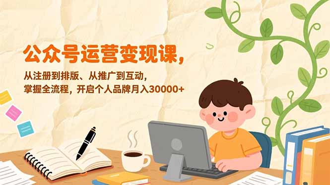 （17067期）公众号运营变现课，从注册到排版、从推广到互动，掌握全流程，开启个人品牌月入30000+-九节课