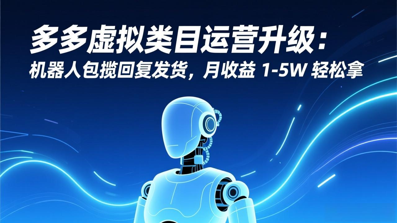 （17082期）多多虚拟类目运营升级：机器人包揽回复发货，月收益 1-5W 轻松拿-九节课