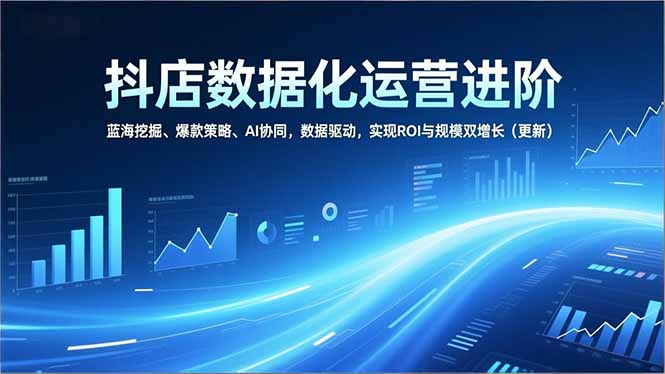 (16986期)抖店数据化运营进阶,蓝海挖掘、爆款策略、AI协同,数据驱动,实现ROI与规模双增长(更新)-九节课