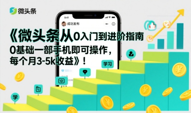 微头条从0入门到进阶指南，0基础一部手机即可操作，每个月3-5k收益-九节课