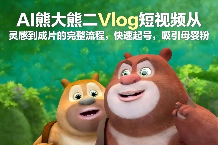 AI熊大熊二Vlog短视频从灵感到成片的完整流程，快速起号，吸引母婴粉-九节课