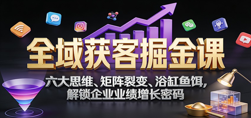 全域获客掘金课:六大思维、矩阵裂变、浴缸鱼饵,解锁企业业绩增长密码-九节课