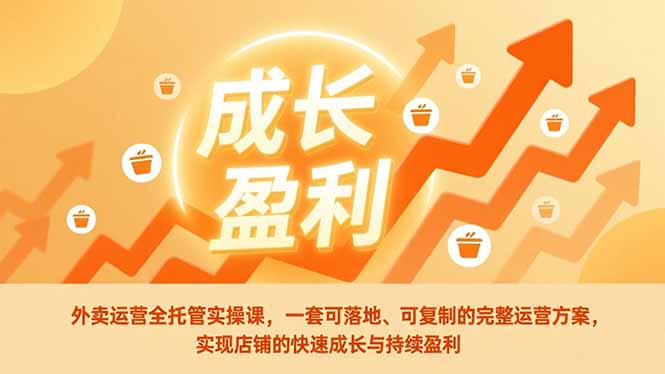 （17028期）外卖运营全托管实操课，一套可落地、可复制的完整运营方案，实现店铺的快速成长与持续盈利-九节课