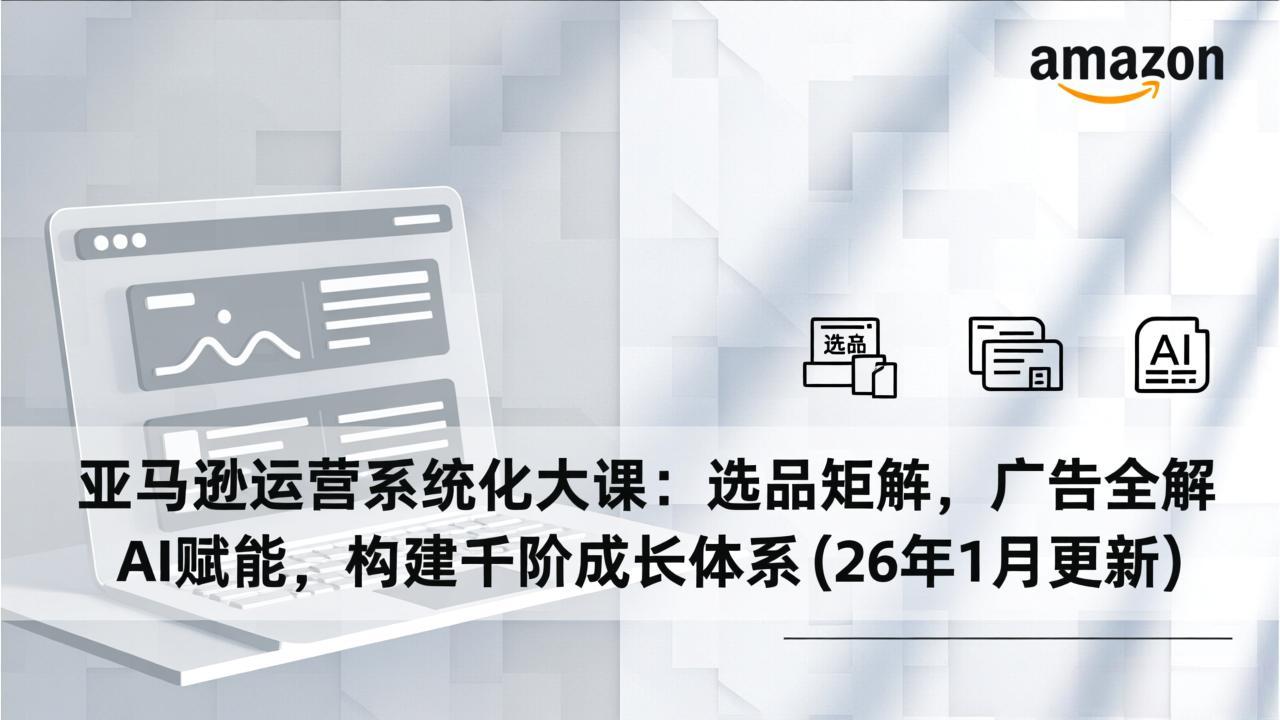 （17103期）亚马逊运营系统化大课：选品矩阵，广告全解，AI赋能，构建千阶成长体系(26年1月更新)-九节课