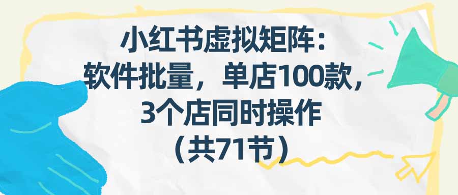 （17271期）小红书虚拟矩阵：软件批量发笔记，单店100款，3个店同时操作（共71节）-九节课