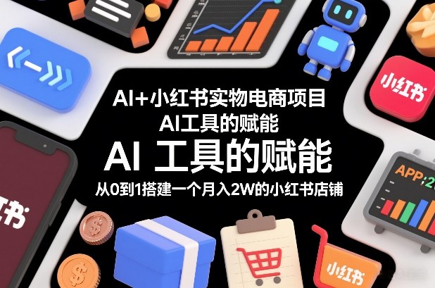 AI+小红书实物电商项目，AI工具的赋能，从0到1搭建一个月入2W的小红书店铺-九节课