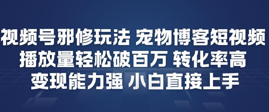 视频号邪修玩法宠物博客短视频，播放量轻松破百万，转化率高，变现能力强，小白直接上手-九节课