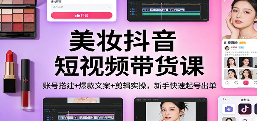 美妆抖音短视频带货课：账号搭建+爆款文案+剪辑实操，新手快速起号出单-九节课