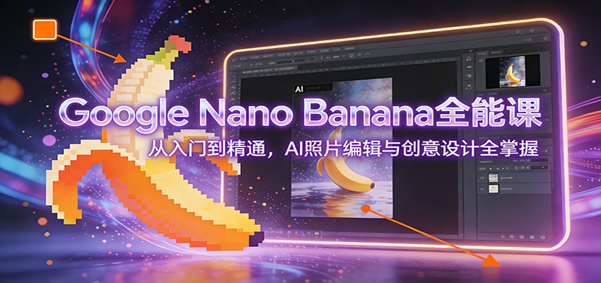 Google Nano Banana全能课：从入门到精通，AI照片编辑与创意设计全掌握-九节课
