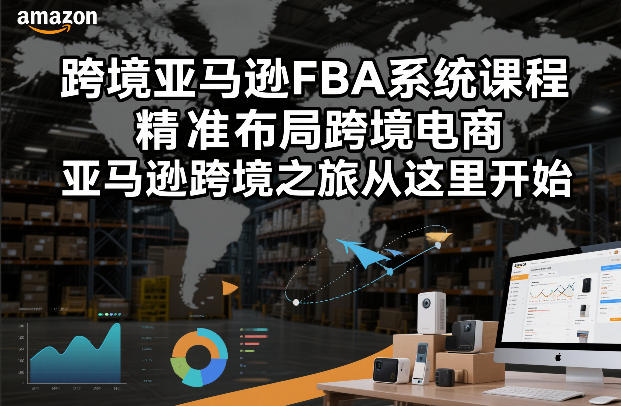 跨境亚马逊FBA系统课程，精准布局跨境电商，亚马逊跨境之旅从这里开始-九节课