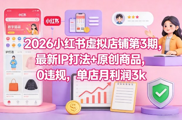 2026小红书虚拟店铺第3期，最新IP打法+原创商品，0违规，单店月利润3k+-九节课